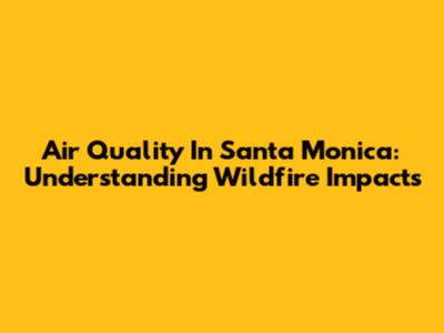 Air Quality In Santa Monica: Understanding Wildfire Impacts