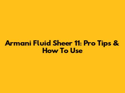 Armani Fluid Sheer 11: Pro Tips & How To Use