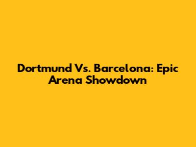 Dortmund Vs. Barcelona: Epic Arena Showdown