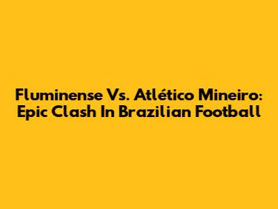 Fluminense Vs. Atlético Mineiro: Epic Clash In Brazilian Football