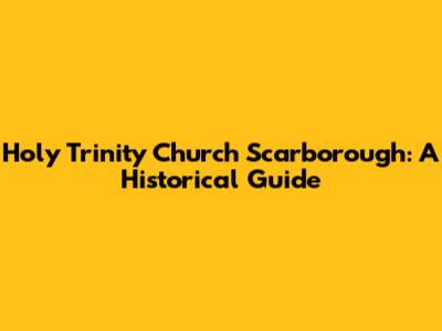 Holy Trinity Church Scarborough: A Historical Guide