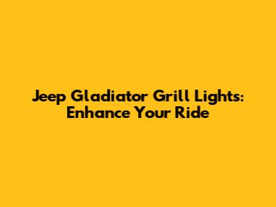 Jeep Gladiator Grill Lights: Enhance Your Ride