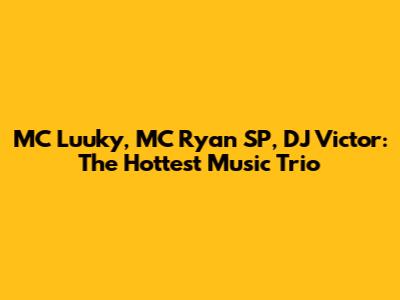 MC Luuky, MC Ryan SP, DJ Victor: The Hottest Music Trio
