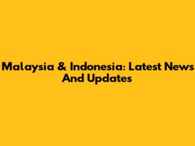 Malaysia & Indonesia: Latest News And Updates