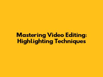 Mastering Video Editing: Highlighting Techniques