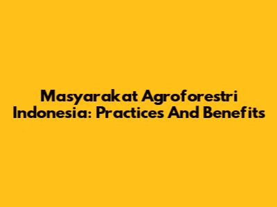 Masyarakat Agroforestri Indonesia: Practices And Benefits