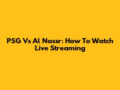 PSG Vs Al Nassr: How To Watch Live Streaming