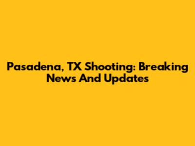 Pasadena, TX Shooting: Breaking News And Updates