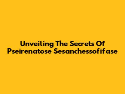 Unveiling The Secrets Of Pseirenatose Sesanchessofifase