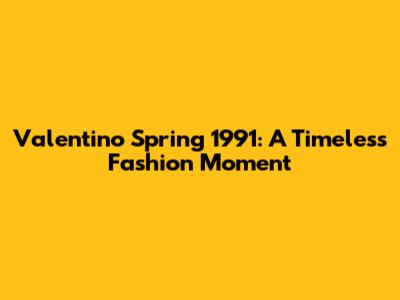 Valentino Spring 1991: A Timeless Fashion Moment